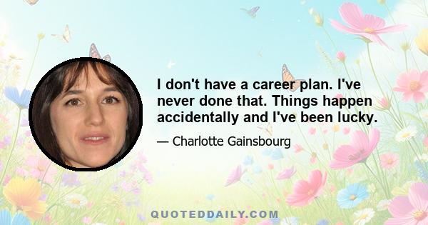 I don't have a career plan. I've never done that. Things happen accidentally and I've been lucky.