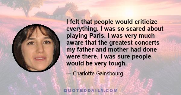 I felt that people would criticize everything. I was so scared about playing Paris. I was very much aware that the greatest concerts my father and mother had done were there. I was sure people would be very tough.