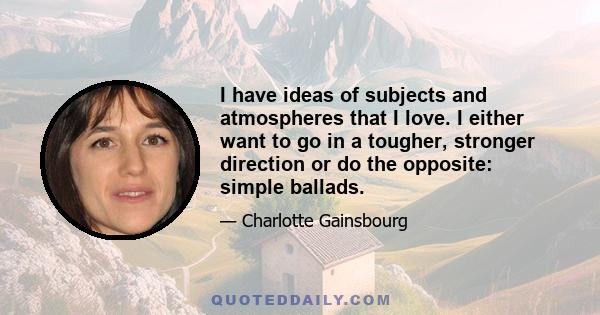 I have ideas of subjects and atmospheres that I love. I either want to go in a tougher, stronger direction or do the opposite: simple ballads.