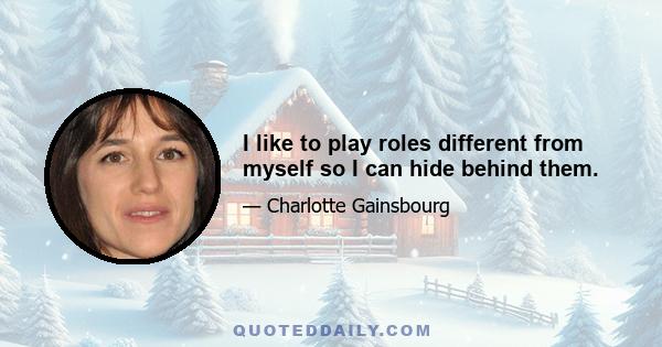 I like to play roles different from myself so I can hide behind them.