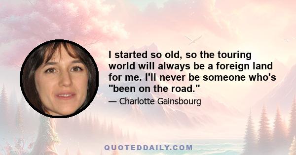 I started so old, so the touring world will always be a foreign land for me. I'll never be someone who's been on the road.