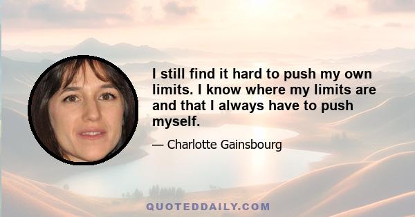 I still find it hard to push my own limits. I know where my limits are and that I always have to push myself.