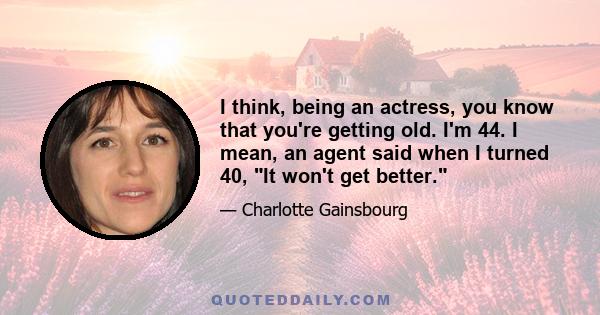 I think, being an actress, you know that you're getting old. I'm 44. I mean, an agent said when I turned 40, It won't get better.