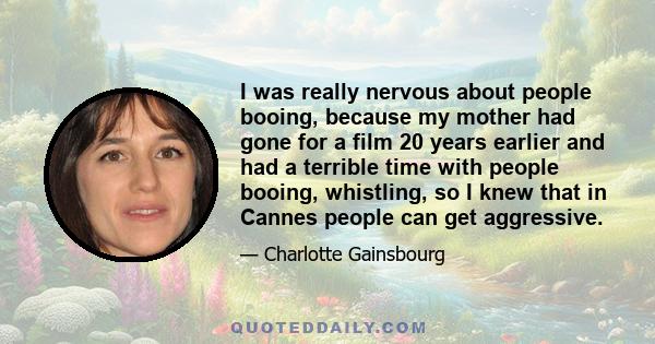 I was really nervous about people booing, because my mother had gone for a film 20 years earlier and had a terrible time with people booing, whistling, so I knew that in Cannes people can get aggressive.