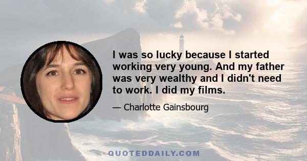 I was so lucky because I started working very young. And my father was very wealthy and I didn't need to work. I did my films. I was very well paid for my age, and I could make choices, decide not to do a film for six