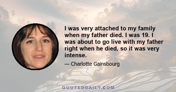 I was very attached to my family when my father died. I was 19. I was about to go live with my father right when he died, so it was very intense.