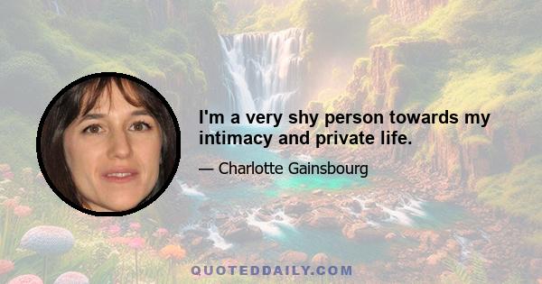 I'm a very shy person towards my intimacy and private life.