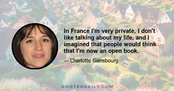 In France I'm very private, I don't like talking about my life, and I imagined that people would think that I'm now an open book.