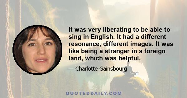 It was very liberating to be able to sing in English. It had a different resonance, different images. It was like being a stranger in a foreign land, which was helpful.