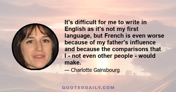 It's difficult for me to write in English as it's not my first language, but French is even worse because of my father's influence and because the comparisons that I - not even other people - would make.