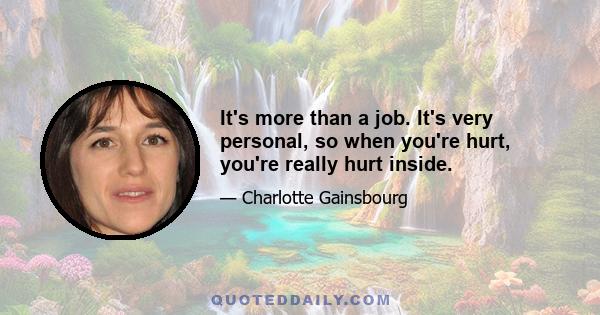 It's more than a job. It's very personal, so when you're hurt, you're really hurt inside.