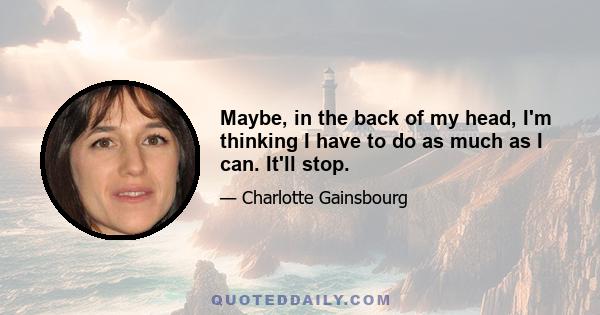 Maybe, in the back of my head, I'm thinking I have to do as much as I can. It'll stop.