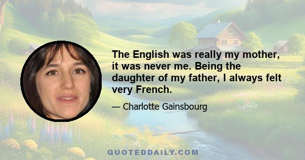 The English was really my mother, it was never me. Being the daughter of my father, I always felt very French.