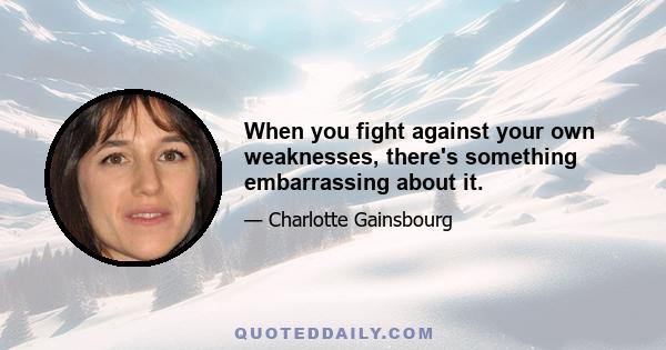 When you fight against your own weaknesses, there's something embarrassing about it.