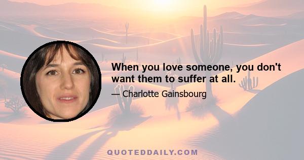 When you love someone, you don't want them to suffer at all.