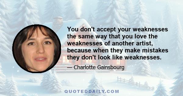 You don't accept your weaknesses the same way that you love the weaknesses of another artist, because when they make mistakes they don't look like weaknesses.