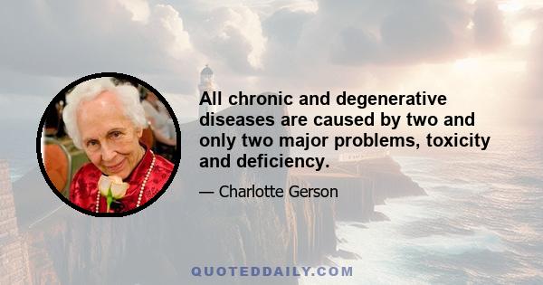 All chronic and degenerative diseases are caused by two and only two major problems, toxicity and deficiency.