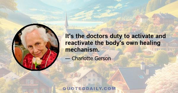 It's the doctors duty to activate and reactivate the body's own healing mechanism.