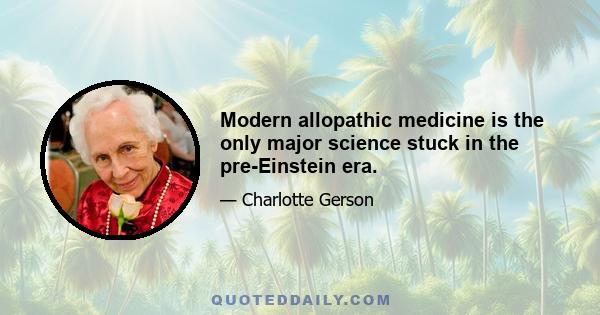 Modern allopathic medicine is the only major science stuck in the pre-Einstein era.