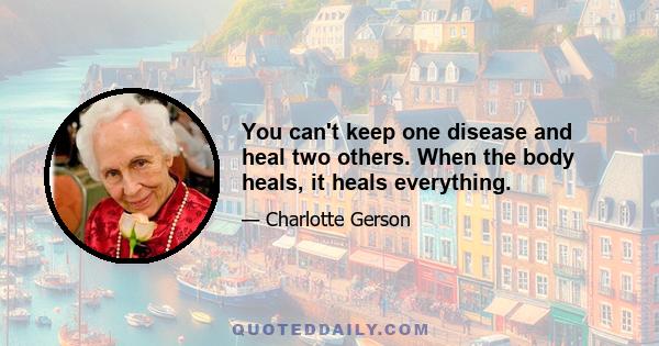 You can't keep one disease and heal two others. When the body heals, it heals everything.