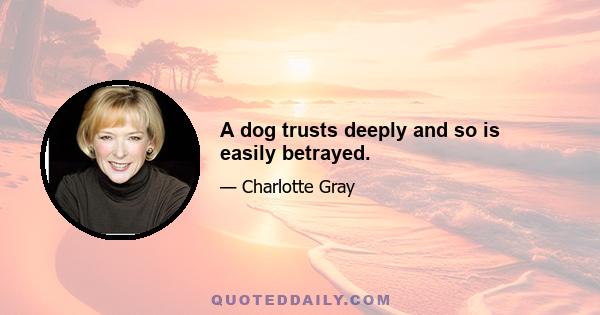 A dog trusts deeply and so is easily betrayed.