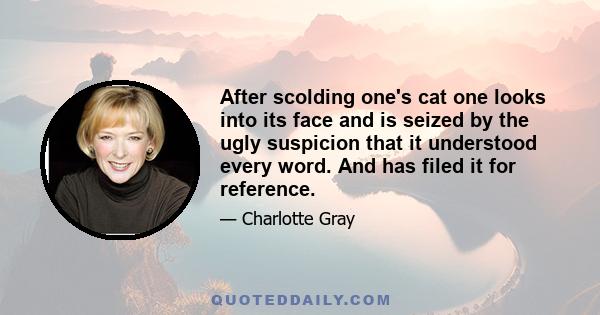 After scolding one's cat one looks into its face and is seized by the ugly suspicion that it understood every word. And has filed it for reference.