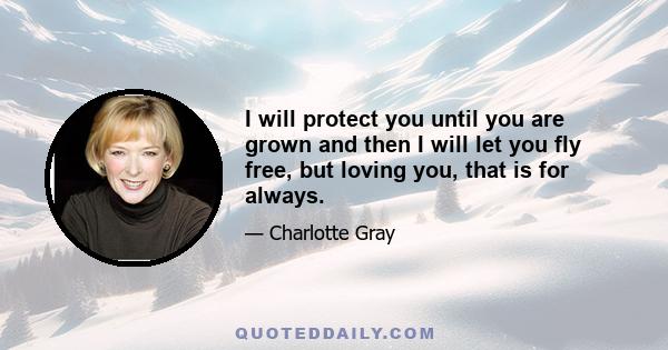 I will protect you until you are grown and then I will let you fly free, but loving you, that is for always.