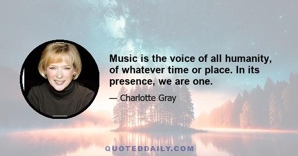 Music is the voice of all humanity, of whatever time or place. In its presence, we are one.