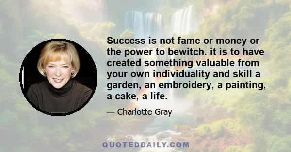 Success is not fame or money or the power to bewitch. it is to have created something valuable from your own individuality and skill a garden, an embroidery, a painting, a cake, a life.