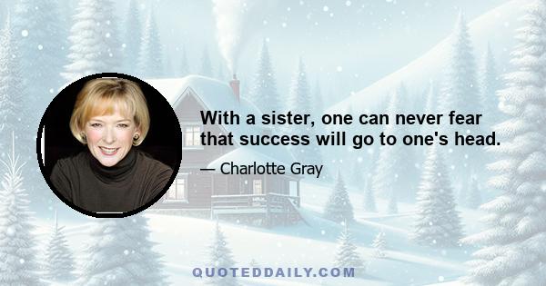 With a sister, one can never fear that success will go to one's head.