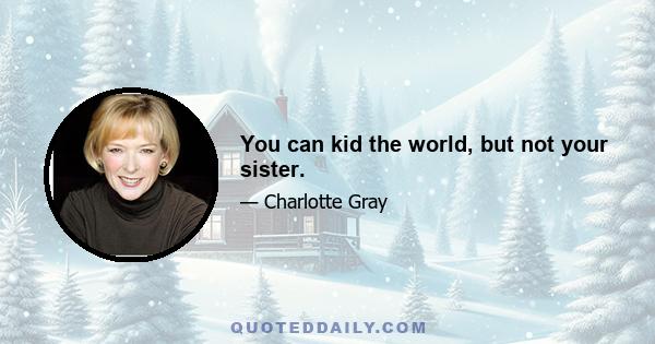 You can kid the world, but not your sister.