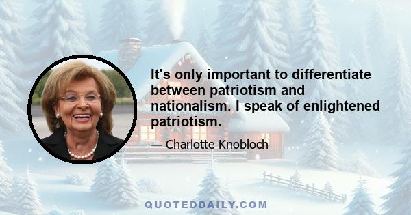 It's only important to differentiate between patriotism and nationalism. I speak of enlightened patriotism.