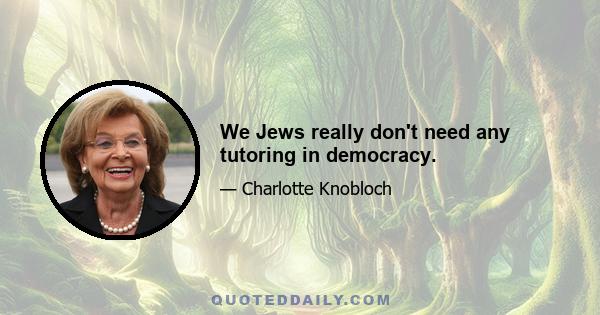 We Jews really don't need any tutoring in democracy.