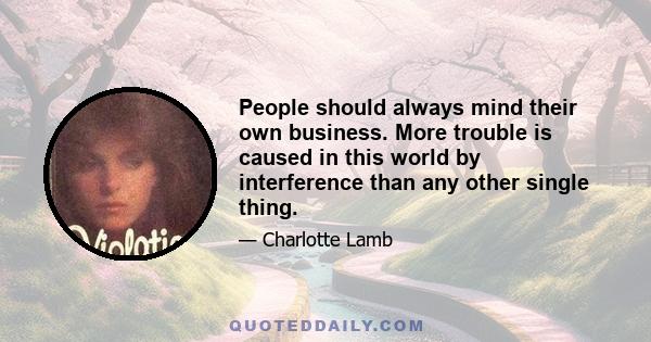 People should always mind their own business. More trouble is caused in this world by interference than any other single thing.