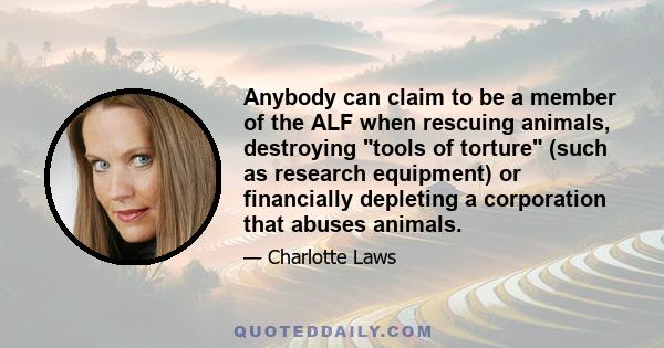 Anybody can claim to be a member of the ALF when rescuing animals, destroying tools of torture (such as research equipment) or financially depleting a corporation that abuses animals.