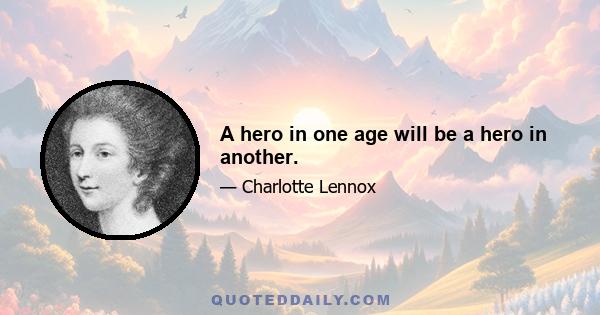 A hero in one age will be a hero in another.