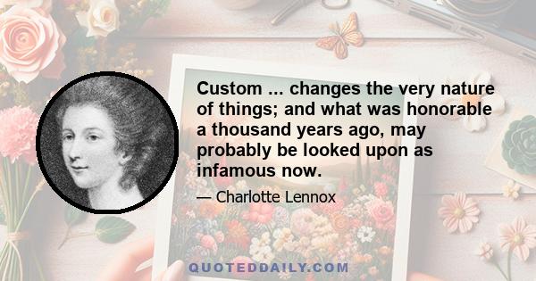 Custom ... changes the very nature of things; and what was honorable a thousand years ago, may probably be looked upon as infamous now.