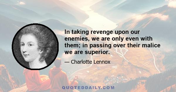 In taking revenge upon our enemies, we are only even with them; in passing over their malice we are superior.