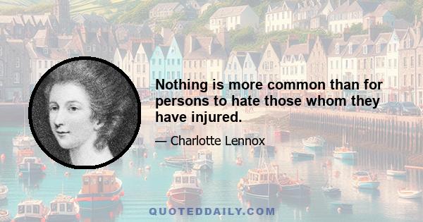 Nothing is more common than for persons to hate those whom they have injured.