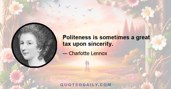 Politeness is sometimes a great tax upon sincerity.