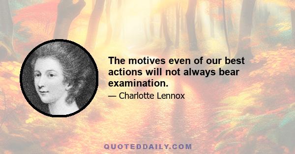 The motives even of our best actions will not always bear examination.