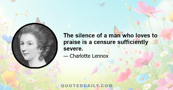 The silence of a man who loves to praise is a censure sufficiently severe.