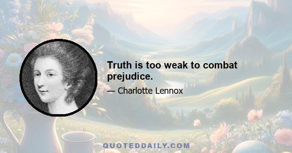 Truth is too weak to combat prejudice.