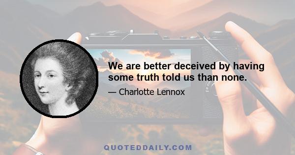 We are better deceived by having some truth told us than none.