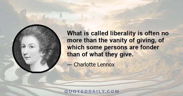 What is called liberality is often no more than the vanity of giving, of which some persons are fonder than of what they give.