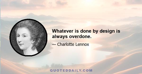 Whatever is done by design is always overdone.