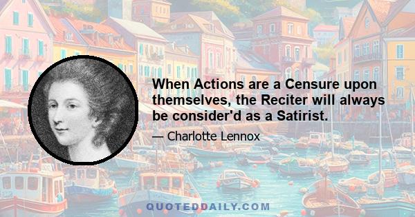 When Actions are a Censure upon themselves, the Reciter will always be consider'd as a Satirist.