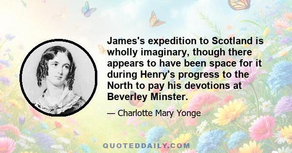 James's expedition to Scotland is wholly imaginary, though there appears to have been space for it during Henry's progress to the North to pay his devotions at Beverley Minster.