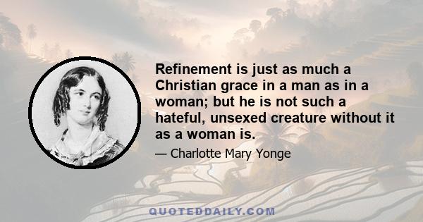 Refinement is just as much a Christian grace in a man as in a woman; but he is not such a hateful, unsexed creature without it as a woman is.