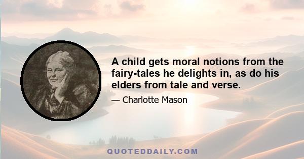 A child gets moral notions from the fairy-tales he delights in, as do his elders from tale and verse.